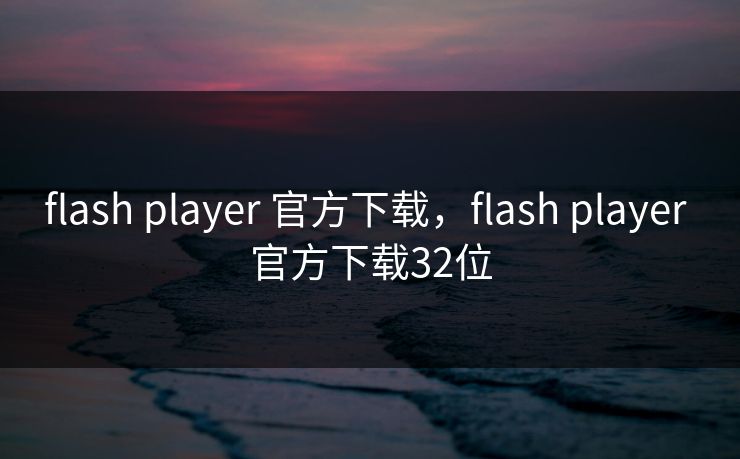 flash player 官方下载,flash player 官方下载32位 flash player 官方下载,flash player 官方下载32位