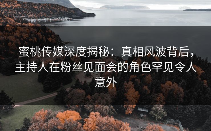 蜜桃传媒深度揭秘：真相风波背后，主持人在粉丝见面会的角色罕见令人意外