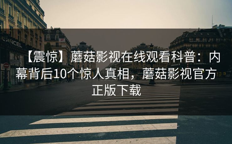 【震惊】蘑菇影视在线观看科普:内幕背后10个惊人真相,蘑菇影视官方正版下载 【震惊】蘑菇影视在线观看科普:内幕背后10个惊人真相,蘑菇影视官方正版下载