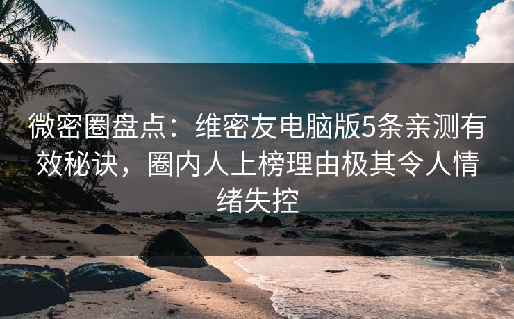 微密圈盘点：维密友电脑版5条亲测有效秘诀，圈内人上榜理由极其令人情绪失控