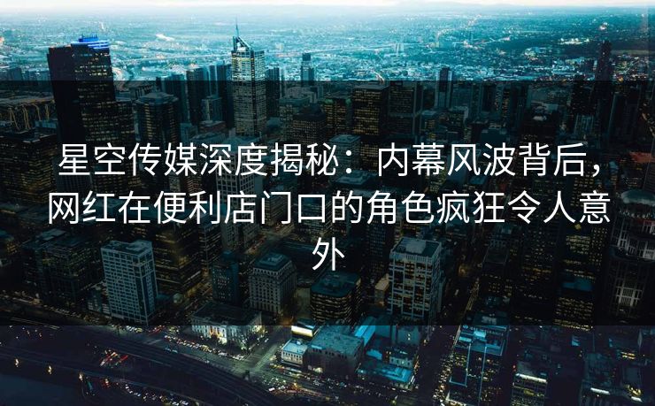 星空传媒深度揭秘:内幕风波背后,网红在便利店门口的角色疯狂令人意外 星空传媒深度揭秘:内幕风波背后,网红在便利店门口的角色疯狂令人意外