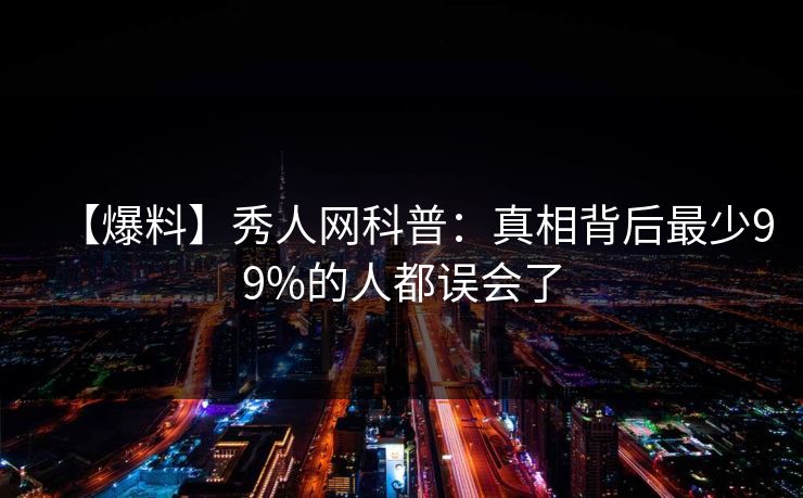 【爆料】秀人网科普:真相背后最少99%的人都误会了 【爆料】秀人网科普:真相背后最少99%的人都误会了