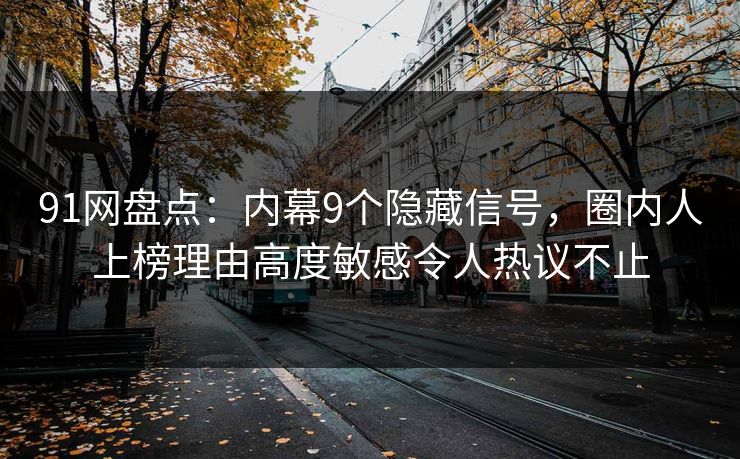91网盘点:内幕9个隐藏信号,圈内人上榜理由高度敏感令人热议不止 91网盘点:内幕9个隐藏信号,圈内人上榜理由高度敏感令人热议不止