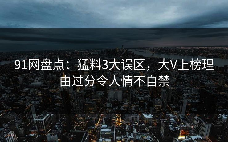 91网盘点:猛料3大误区,大V上榜理由过分令人情不自禁 91网盘点:猛料3大误区,大V上榜理由过分令人情不自禁