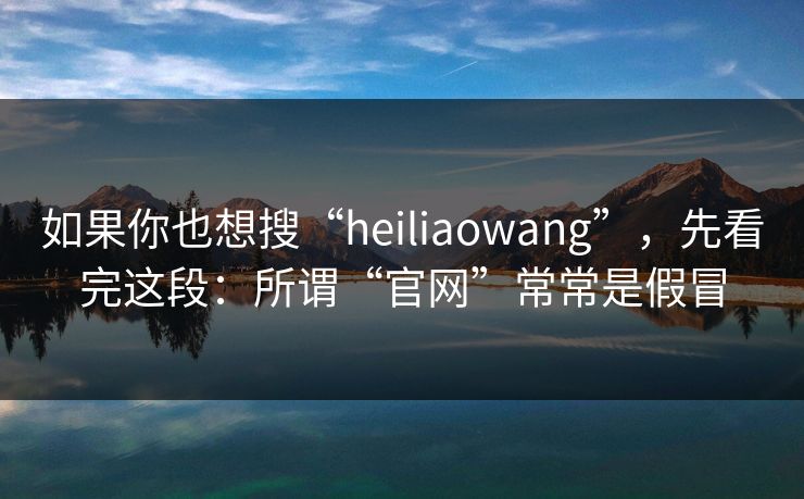 如果你也想搜“heiliaowang”,先看完这段:所谓“官网”常常是假冒 如果你也想搜“heiliaowang”,先看完这段:所谓“官网”常常是假冒
