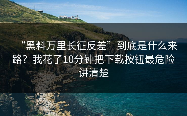 “黑料万里长征反差”到底是什么来路?我花了10分钟把下载按钮最危险讲清楚 “黑料万里长征反差”到底是什么来路?我花了10分钟把下载按钮最危险讲清楚
