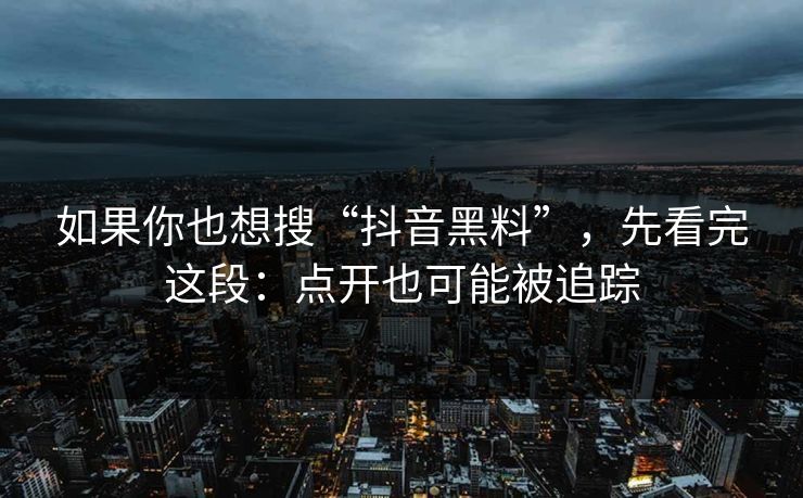 如果你也想搜“抖音黑料”，先看完这段：点开也可能被追踪