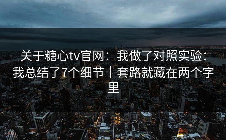 关于糖心tv官网：我做了对照实验：我总结了7个细节｜套路就藏在两个字里