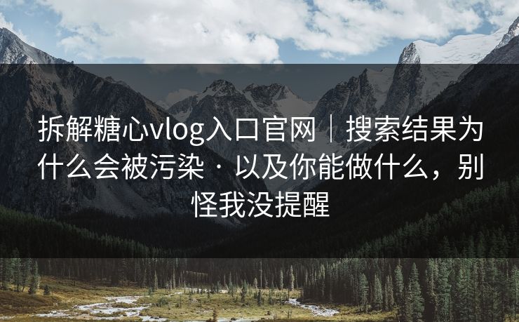 拆解糖心vlog入口官网｜搜索结果为什么会被污染 · 以及你能做什么，别怪我没提醒