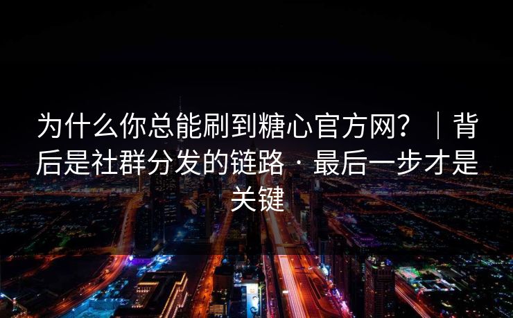 为什么你总能刷到糖心官方网？｜背后是社群分发的链路 · 最后一步才是关键