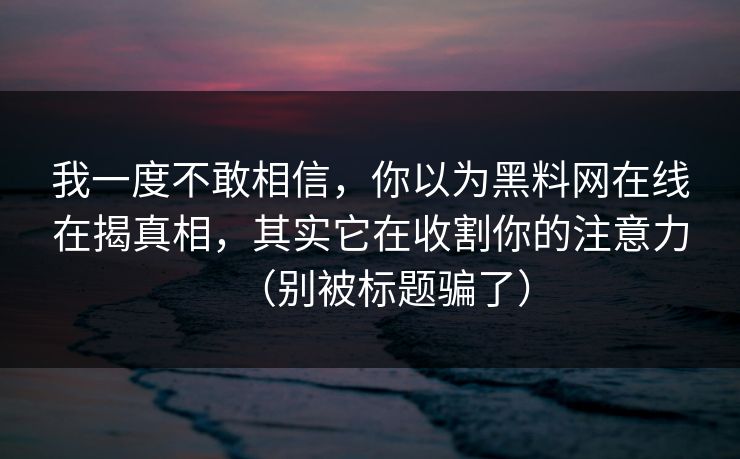 我一度不敢相信，你以为黑料网在线在揭真相，其实它在收割你的注意力（别被标题骗了）