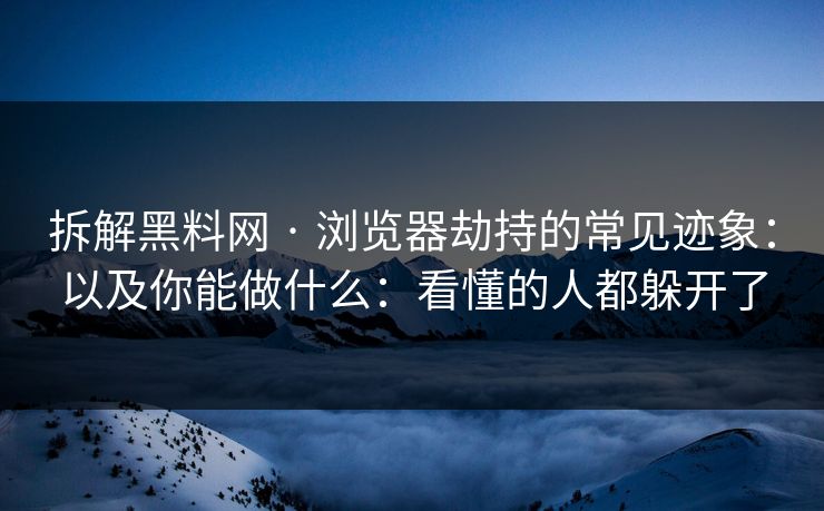 拆解黑料网 · 浏览器劫持的常见迹象：以及你能做什么：看懂的人都躲开了