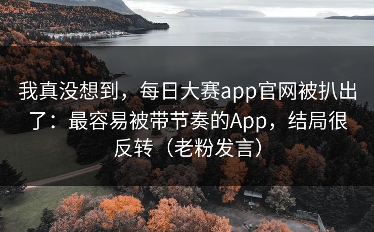 我真没想到,每日大赛app官网被扒出了:最容易被带节奏的App,结局很反转(老粉发言) 我真没想到,每日大赛app官网被扒出了:最容易被带节奏的App,结局很反转(老粉发言)