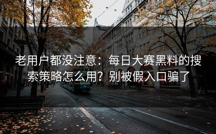老用户都没注意:每日大赛黑料的搜索策略怎么用?别被假入口骗了 老用户都没注意:每日大赛黑料的搜索策略怎么用?别被假入口骗了