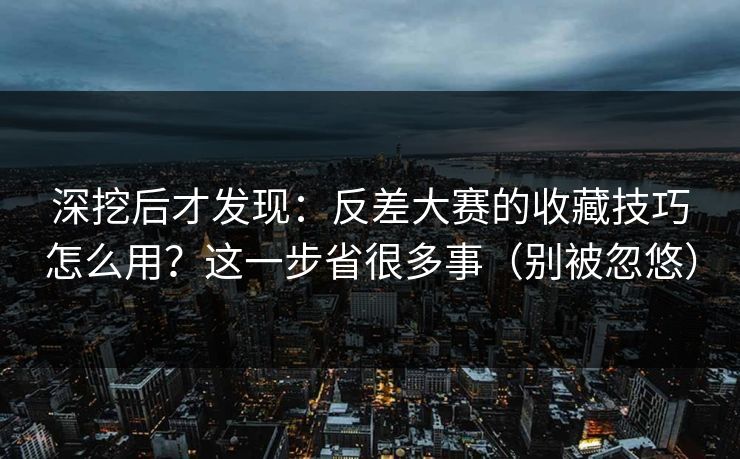 深挖后才发现:反差大赛的收藏技巧怎么用?这一步省很多事(别被忽悠) 深挖后才发现:反差大赛的收藏技巧怎么用?这一步省很多事(别被忽悠)