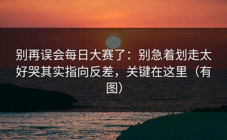 别再误会每日大赛了:别急着划走太好哭其实指向反差,关键在这里(有图) 别再误会每日大赛了:别急着划走太好哭其实指向反差,关键在这里(有图)