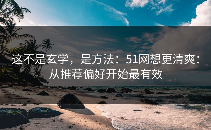 这不是玄学,是方法:51网想更清爽:从推荐偏好开始最有效 这不是玄学,是方法:51网想更清爽:从推荐偏好开始最有效
