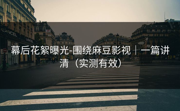 幕后花絮曝光-围绕麻豆影视|一篇讲清(实测有效) 幕后花絮曝光-围绕麻豆影视|一篇讲清(实测有效)