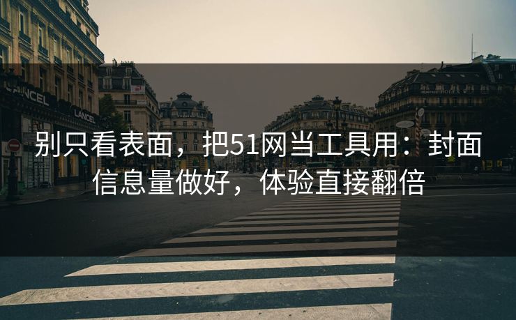 别只看表面，把51网当工具用：封面信息量做好，体验直接翻倍