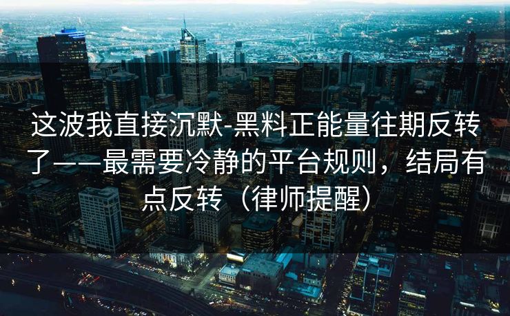 这波我直接沉默-黑料正能量往期反转了——最需要冷静的平台规则，结局有点反转（律师提醒）