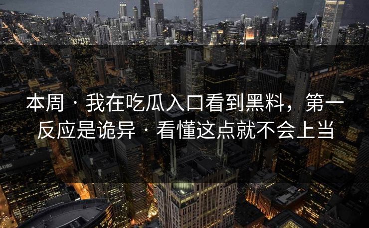 本周 · 我在吃瓜入口看到黑料，第一反应是诡异 · 看懂这点就不会上当