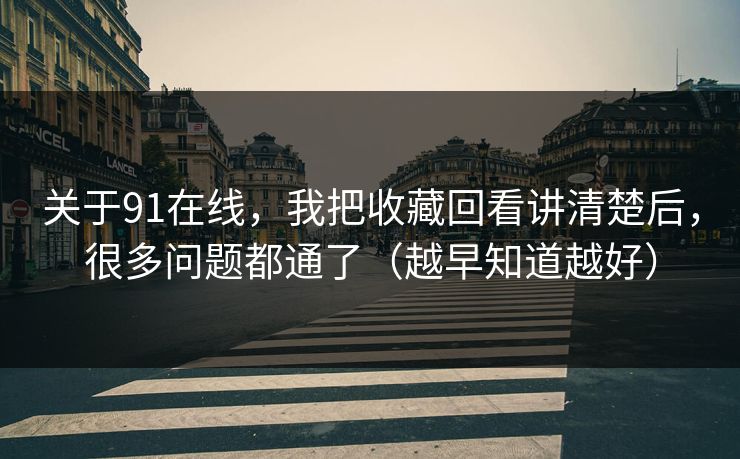 关于91在线，我把收藏回看讲清楚后，很多问题都通了（越早知道越好）