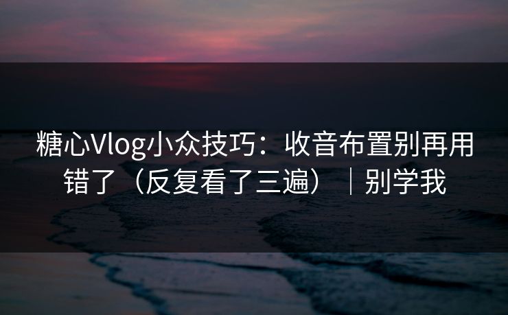糖心Vlog小众技巧：收音布置别再用错了（反复看了三遍）｜别学我