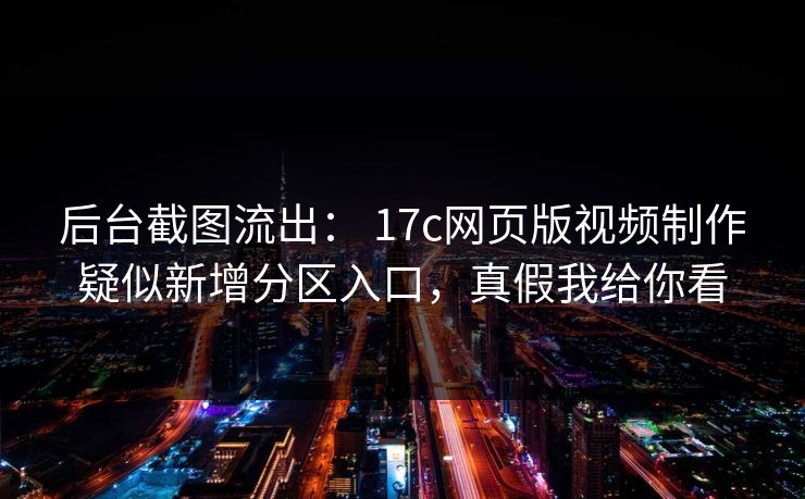 后台截图流出： 17c网页版视频制作疑似新增分区入口，真假我给你看