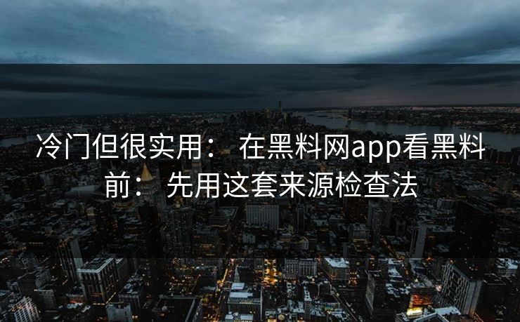 冷门但很实用： 在黑料网app看黑料前： 先用这套来源检查法
