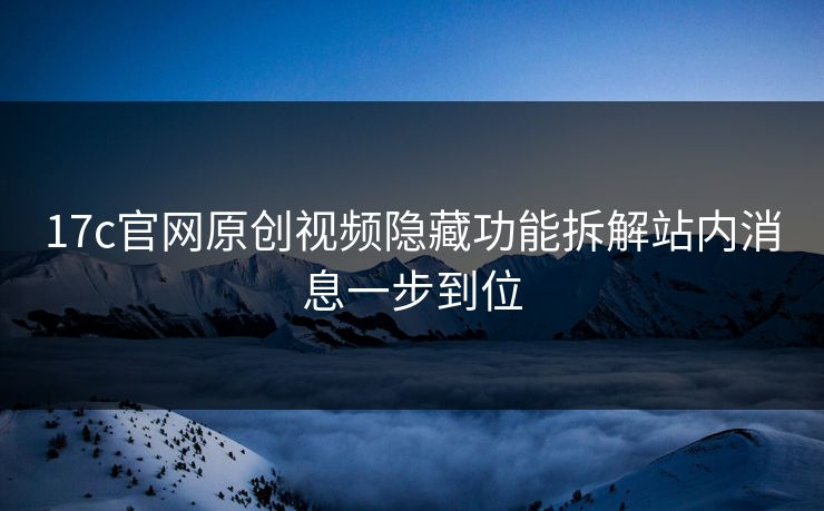 17c官网原创视频隐藏功能拆解站内消息一步到位