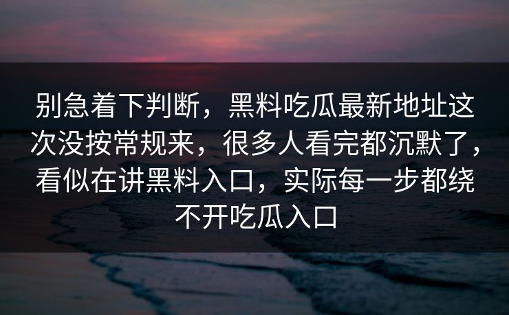别急着下判断，黑料吃瓜最新地址这次没按常规来，很多人看完都沉默了，看似在讲黑料入口，实际每一步都绕不开吃瓜入口