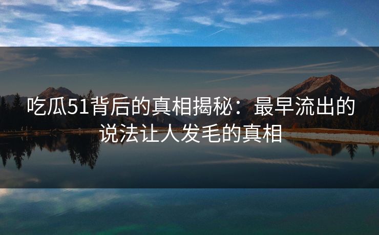 吃瓜51背后的真相揭秘:最早流出的说法让人发毛的真相 吃瓜51背后的真相揭秘:最早流出的说法让人发毛的真相