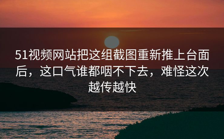 51视频网站把这组截图重新推上台面后,这口气谁都咽不下去,难怪这次越传越快 51视频网站把这组截图重新推上台面后,这口气谁都咽不下去,难怪这次越传越快