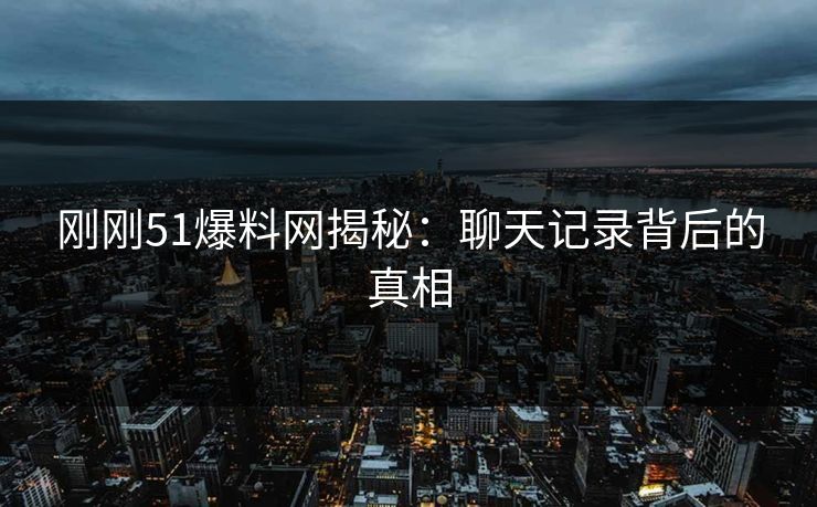 刚刚51爆料网揭秘:聊天记录背后的真相 刚刚51爆料网揭秘:聊天记录背后的真相